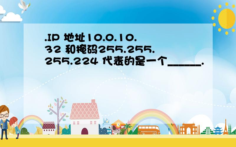 .IP 地址10.0.10.32 和掩码255.255.255.224 代表的是一个______.