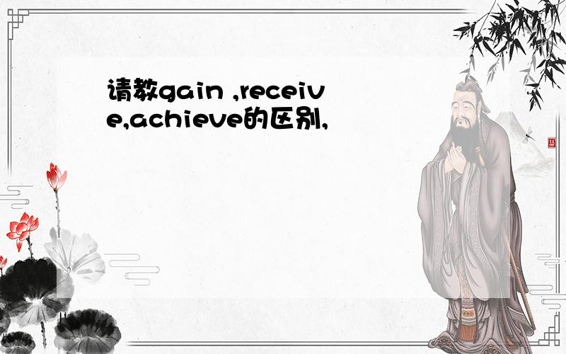 请教gain ,receive,achieve的区别,