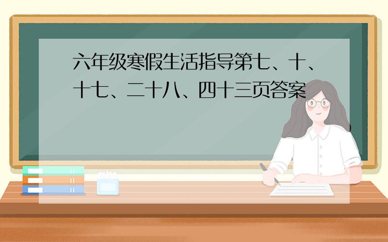 六年级寒假生活指导第七、十、十七、二十八、四十三页答案