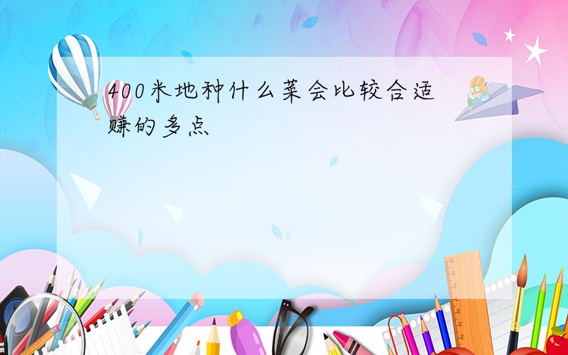 400米地种什么菜会比较合适赚的多点