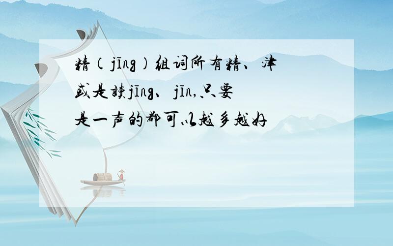 精（jīng）组词所有精、津或是读jīng、jīn,只要是一声的都可以越多越好