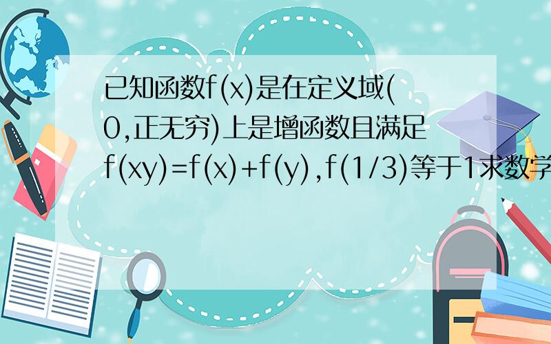 已知函数f(x)是在定义域(0,正无穷)上是增函数且满足f(xy)=f(x)+f(y),f(1/3)等于1求数学大神