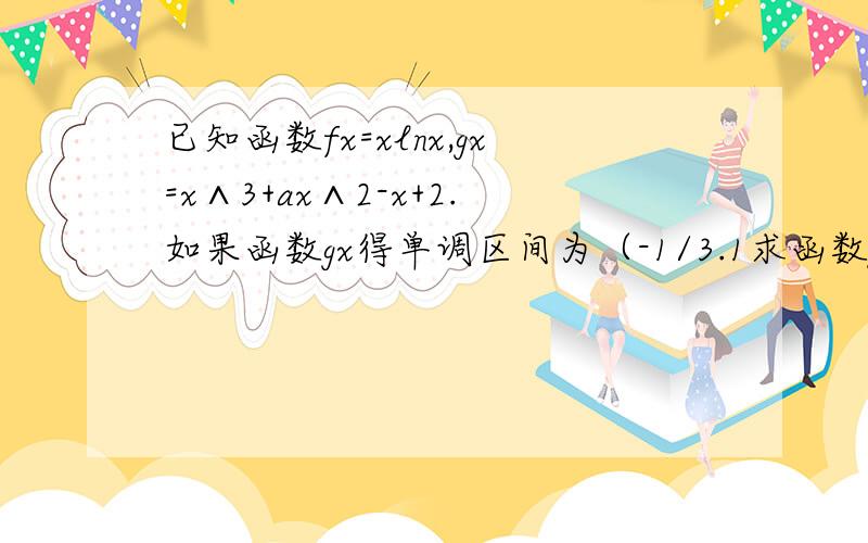 已知函数fx=xlnx,gx=x∧3+ax∧2-x+2.如果函数gx得单调区间为（-1/3.1求函数gx得解析式）2.如