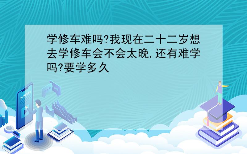 学修车难吗?我现在二十二岁想去学修车会不会太晚,还有难学吗?要学多久