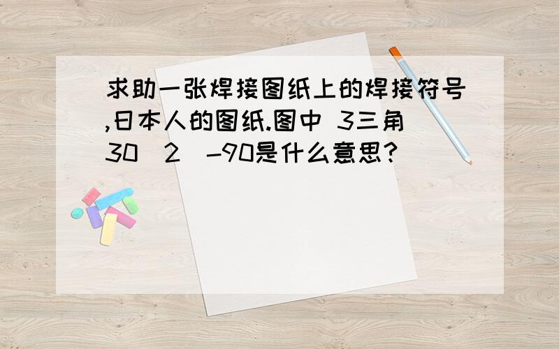 求助一张焊接图纸上的焊接符号,日本人的图纸.图中 3三角30（2）-90是什么意思?