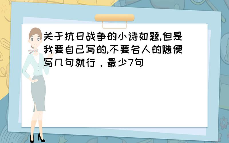 关于抗日战争的小诗如题,但是我要自己写的,不要名人的随便写几句就行，最少7句