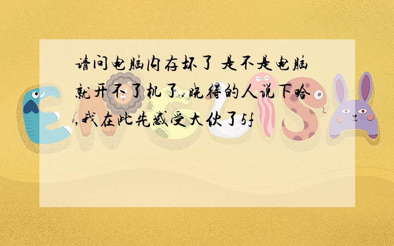 请问电脑内存坏了 是不是电脑就开不了机了.晓得的人说下哈,我在此先感受大伙了5f