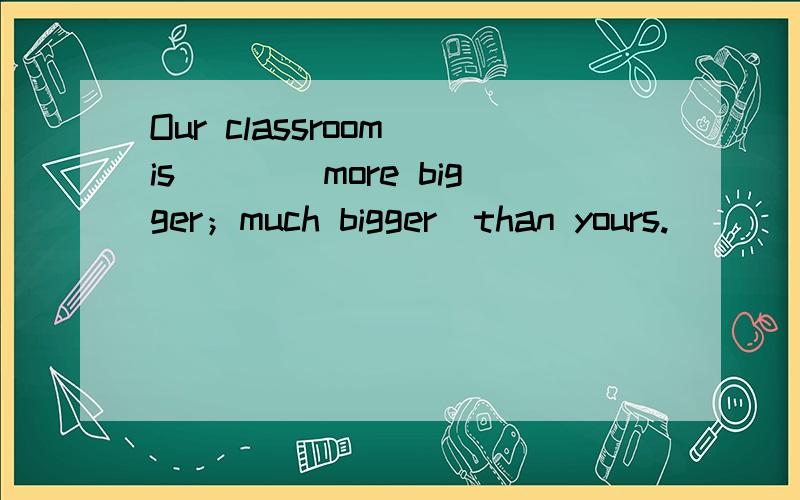 Our classroom is___(more bigger；much bigger)than yours.