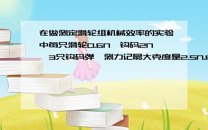 在做测定滑轮组机械效率的实验中每只滑轮0.6N,钩码2N,3只钩码弹簧测力记最大克度是2.5N.1所需要的器...