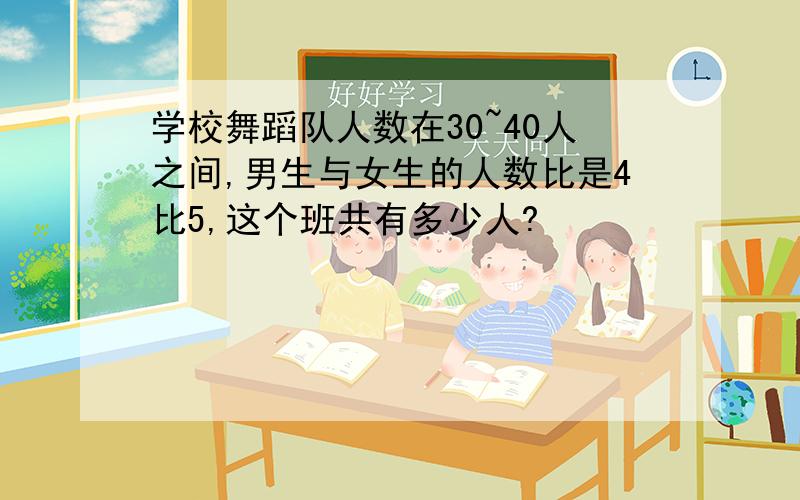 学校舞蹈队人数在30~40人之间,男生与女生的人数比是4比5,这个班共有多少人?