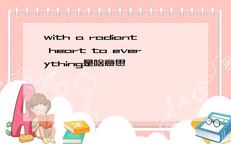 with a radiant heart to everything是啥意思