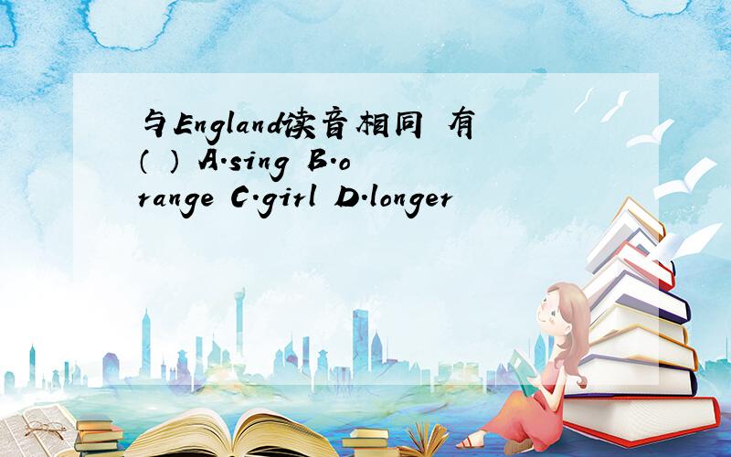 与England读音相同 有（ ） A.sing B.orange C.girl D.longer