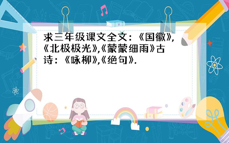 求三年级课文全文：《国徽》,《北极极光》,《蒙蒙细雨》古诗：《咏柳》,《绝句》.