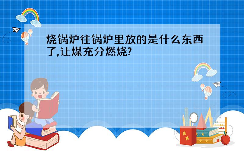 烧锅炉往锅炉里放的是什么东西了,让煤充分燃烧?