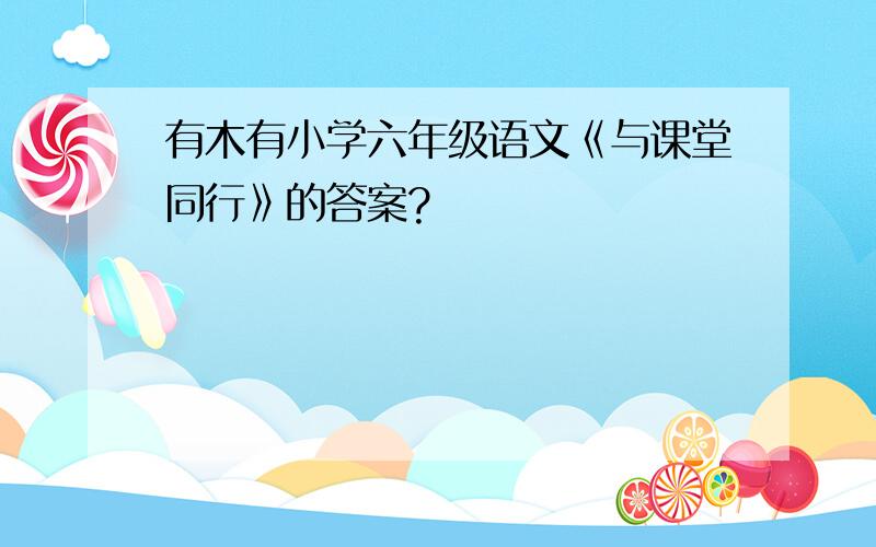 有木有小学六年级语文《与课堂同行》的答案?