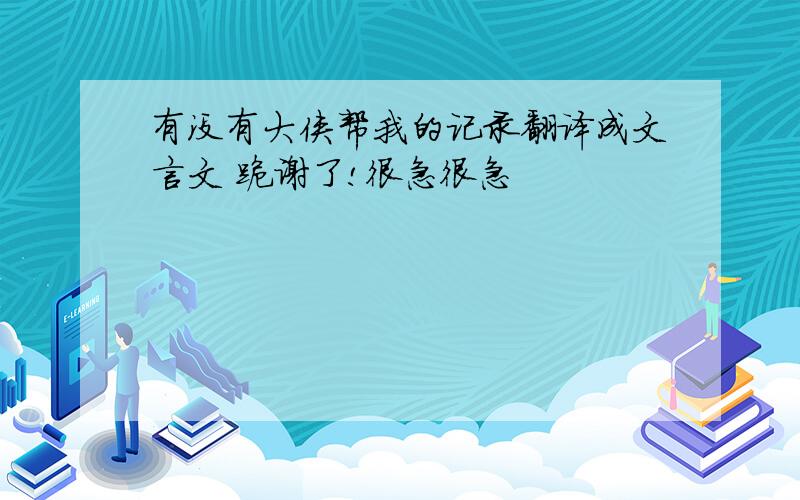 有没有大侠帮我的记录翻译成文言文 跪谢了!很急很急