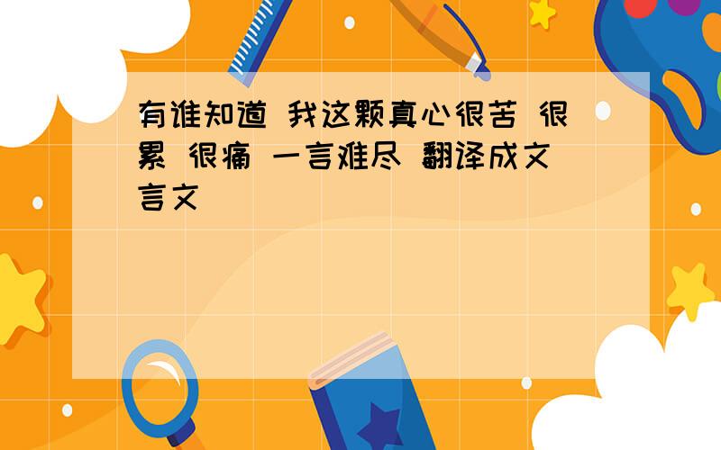 有谁知道 我这颗真心很苦 很累 很痛 一言难尽 翻译成文言文