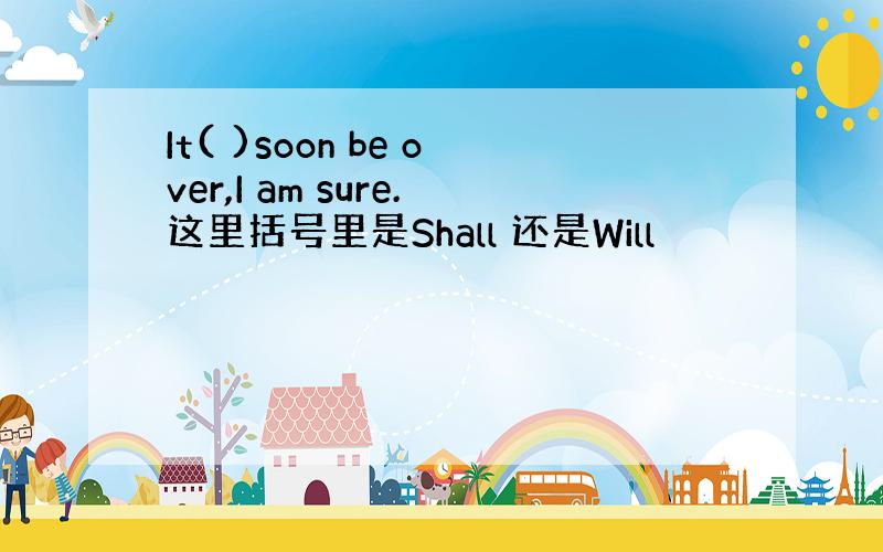 It( )soon be over,I am sure.这里括号里是Shall 还是Will