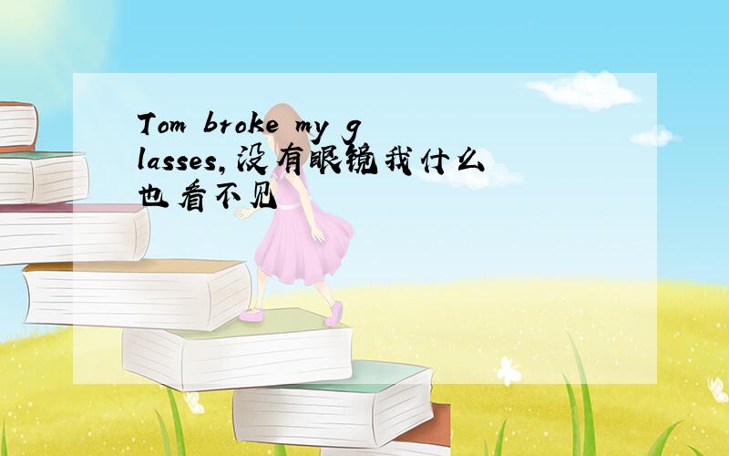 Tom broke my glasses,没有眼镜我什么也看不见