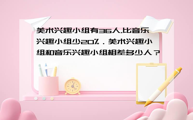 美术兴趣小组有36人，比音乐兴趣小组少20%．美术兴趣小组和音乐兴趣小组相差多少人？