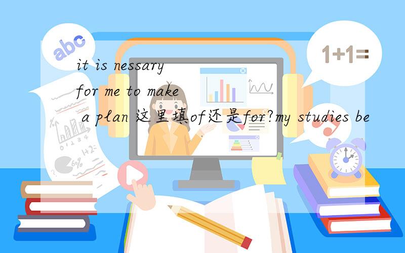 it is nessary for me to make a plan 这里填of还是for?my studies be