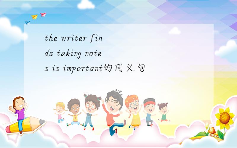 the writer finds taking notes is important的同义句