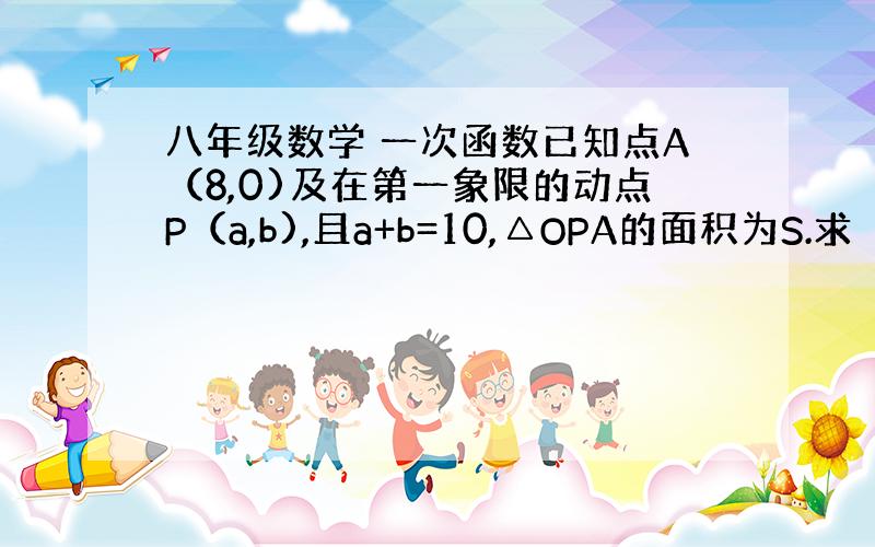 八年级数学 一次函数已知点A（8,0)及在第一象限的动点P（a,b),且a+b=10,△OPA的面积为S.求（1） S关