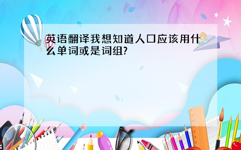 英语翻译我想知道人口应该用什么单词或是词组?