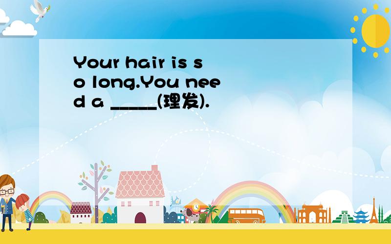 Your hair is so long.You need a _____(理发).