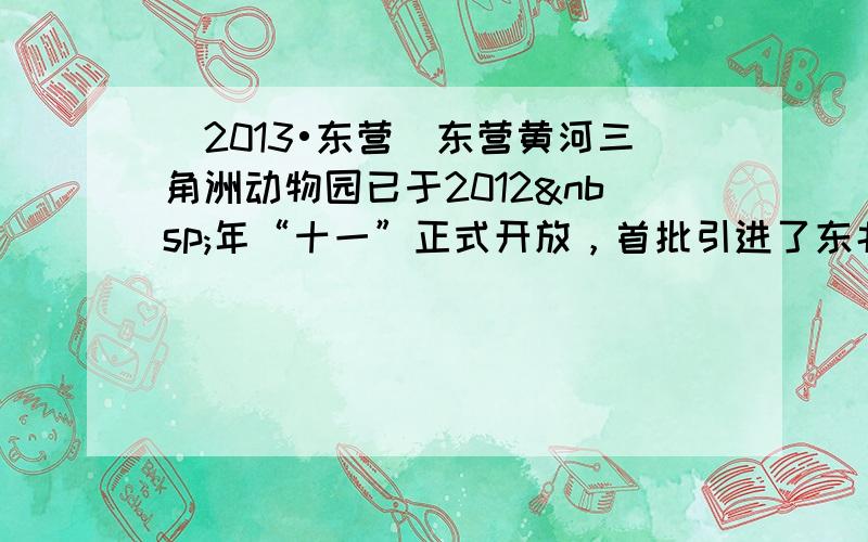 （2013•东营）东营黄河三角洲动物园已于2012 年“十一”正式开放，首批引进了东北虎、金钱豹、狗熊、鸸鹋（