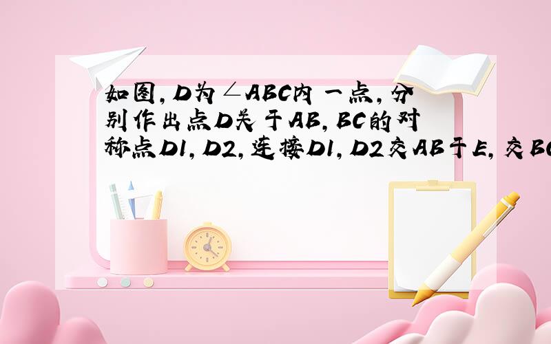 如图,D为∠ABC内一点,分别作出点D关于AB,BC的对称点D1,D2,连接D1,D2交AB于E,交BC与F,若D1D2