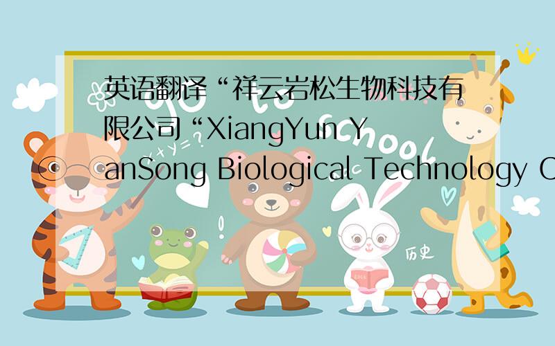 英语翻译“祥云岩松生物科技有限公司“XiangYun YanSong Biological Technology Co.