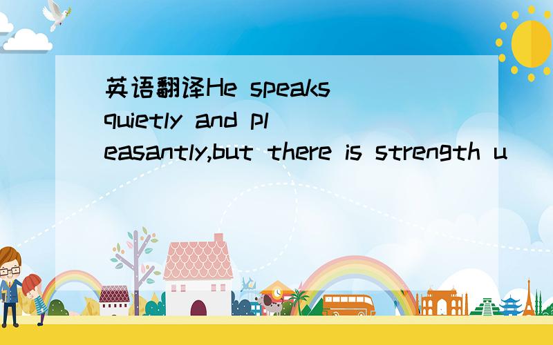 英语翻译He speaks quietly and pleasantly,but there is strength u