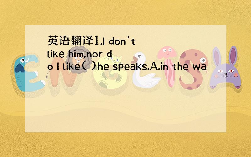 英语翻译1.I don't like him,nor do I like( )he speaks.A.in the wa