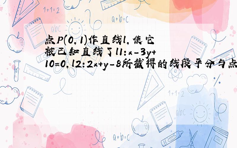 点P(0,1)作直线l,使它被已知直线了l1:x-3y+10=0,l2:2x+y-8所截得的线段平分与点p