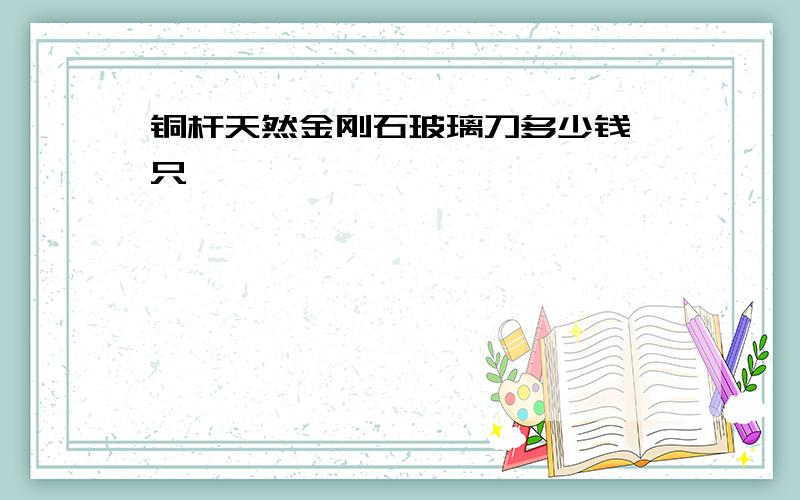 铜杆天然金刚石玻璃刀多少钱一只