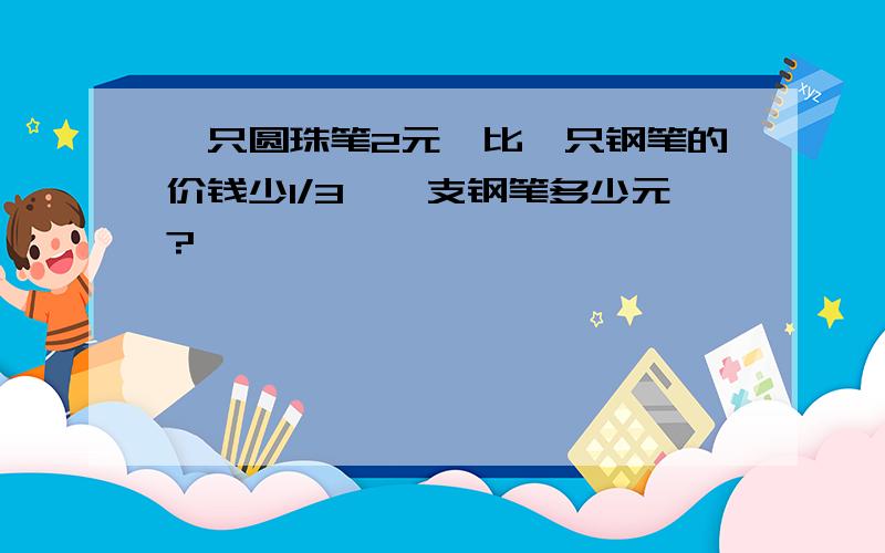 一只圆珠笔2元,比一只钢笔的价钱少1/3,一支钢笔多少元?