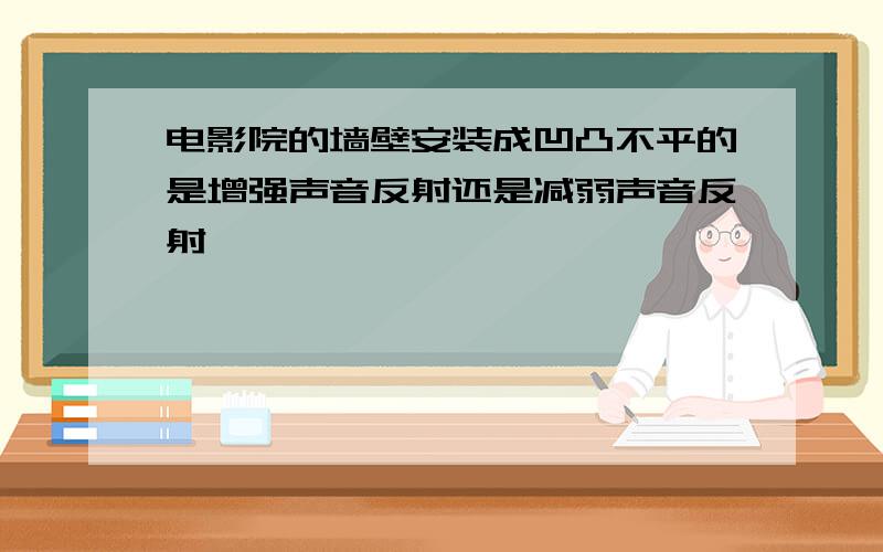 电影院的墙壁安装成凹凸不平的是增强声音反射还是减弱声音反射