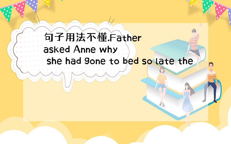 句子用法不懂.Father asked Anne why she had gone to bed so late the