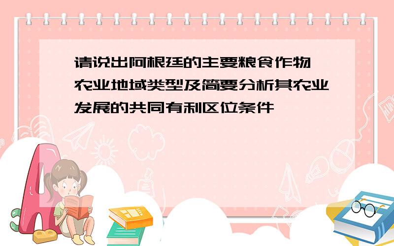 请说出阿根廷的主要粮食作物、农业地域类型及简要分析其农业发展的共同有利区位条件