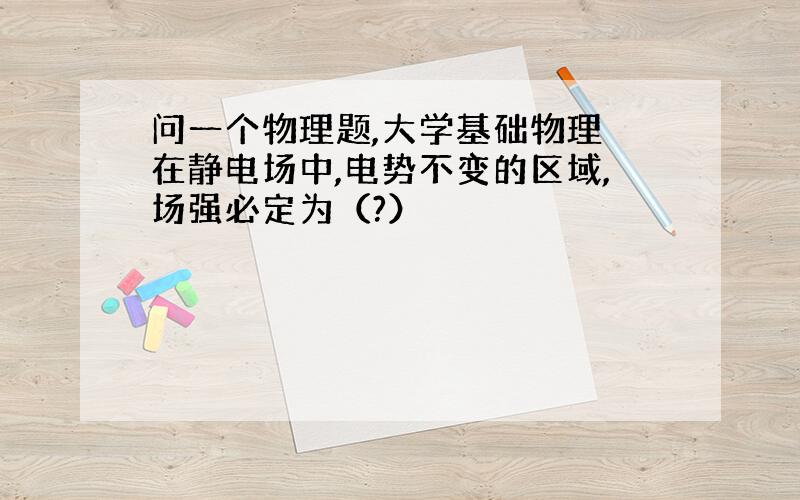 问一个物理题,大学基础物理 在静电场中,电势不变的区域,场强必定为（?）