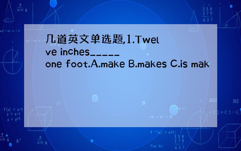 几道英文单选题,1.Twelve inches_____one foot.A.make B.makes C.is mak