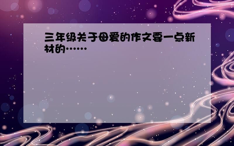 三年级关于母爱的作文要一点新材的……