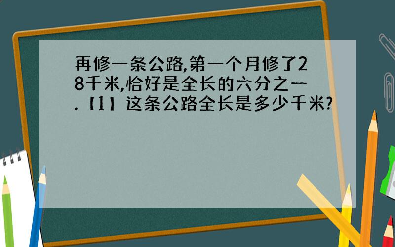 再修一条公路,第一个月修了28千米,恰好是全长的六分之一.【1】这条公路全长是多少千米?