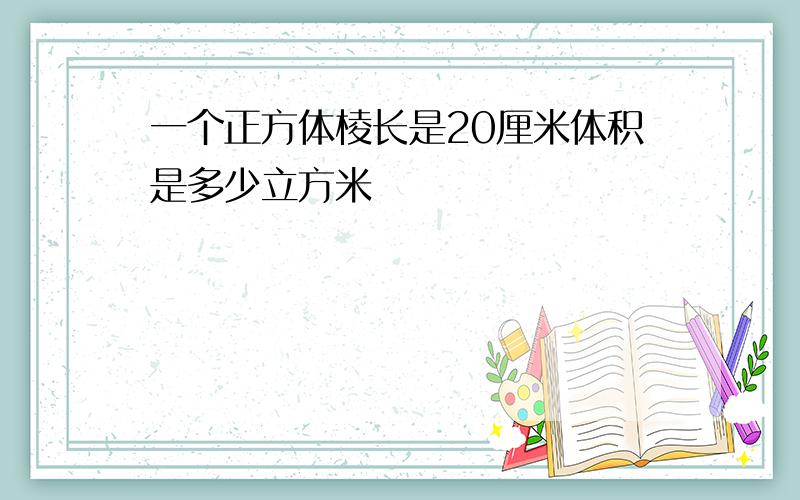 一个正方体棱长是20厘米体积是多少立方米