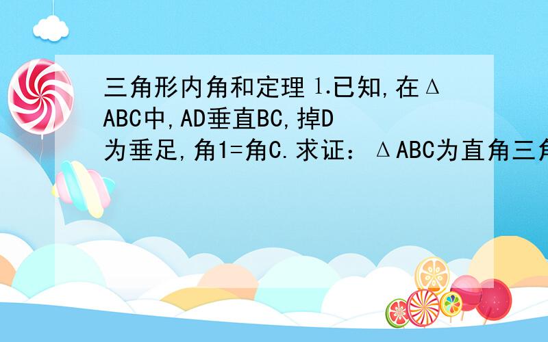 三角形内角和定理⒈已知,在ΔABC中,AD垂直BC,掉D为垂足,角1=角C.求证：ΔABC为直角三角形.⒉在ΔABC中,