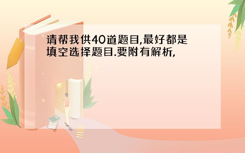 请帮我供40道题目,最好都是填空选择题目.要附有解析,