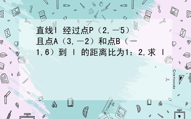 直线l 经过点P（2,－5）且点A（3,－2）和点B（－1,6）到 l 的距离比为1：2,求 l