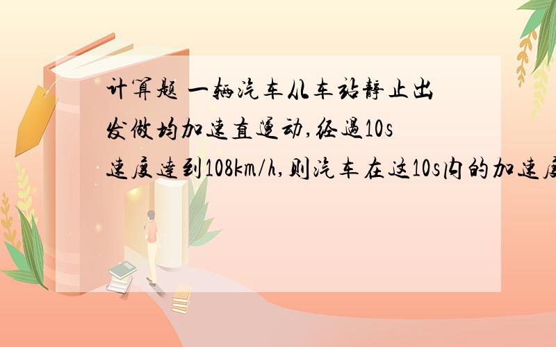 计算题 一辆汽车从车站静止出发做均加速直运动,经过10s速度达到108km/h,则汽车在这10s内的加速度是...