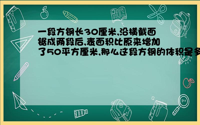 一段方钢长30厘米,沿横截面锯成两段后,表面积比原来增加了50平方厘米,那么这段方钢的体积是多少立方厘米?